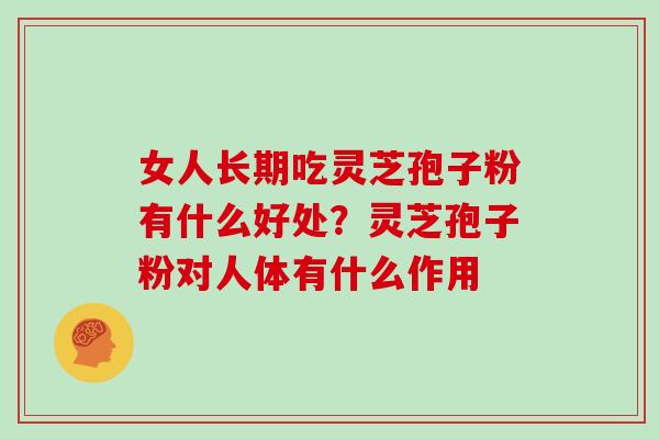 女人长期吃灵芝孢子粉有什么好处?灵芝孢子粉对人体有什么作用