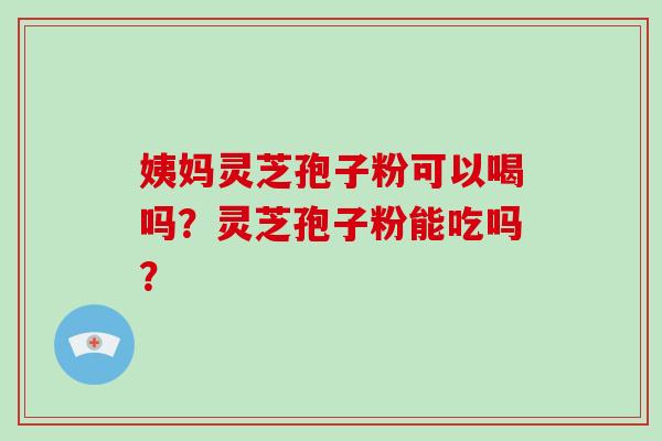 姨妈灵芝孢子粉可以喝吗？灵芝孢子粉能吃吗？
