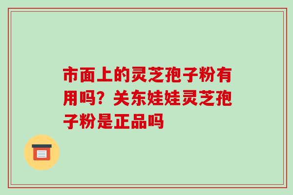 市面上的灵芝孢子粉有用吗?关东娃娃灵芝孢子粉是正品吗