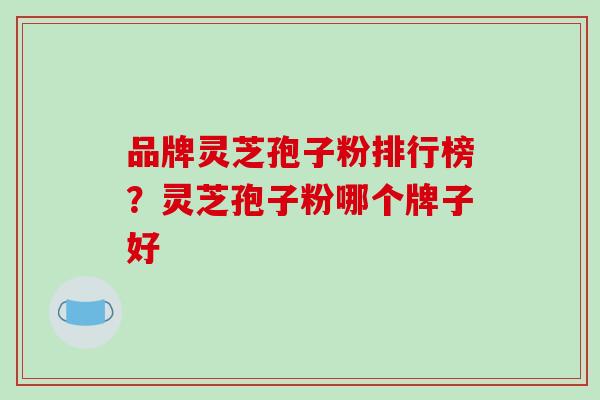 品牌灵芝孢子粉排行榜？灵芝孢子粉哪个牌子好