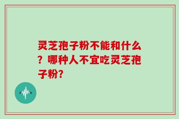 灵芝孢子粉不能和什么?哪种人不宜吃灵芝孢子粉?