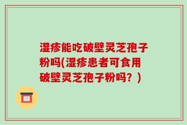 湿疹能吃破壁灵芝孢子粉吗(湿疹患者可食用破壁灵芝孢子粉吗？)