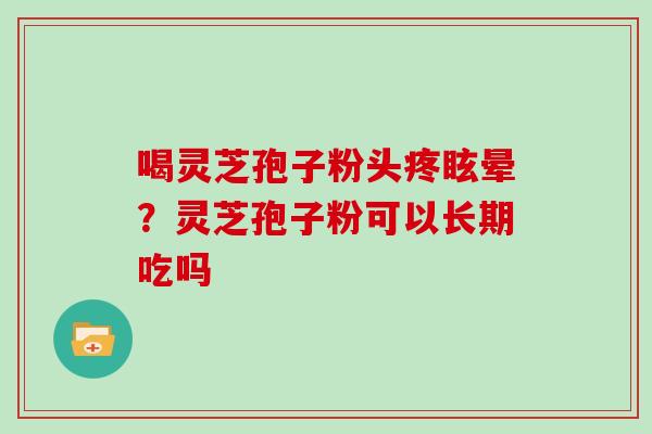 喝灵芝孢子粉头疼眩晕?灵芝孢子粉可以长期吃吗