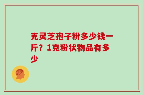 克灵芝孢子粉多少钱一斤？1克粉状物品有多少