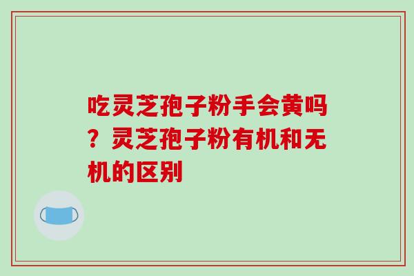 吃灵芝孢子粉手会黄吗?灵芝孢子粉有机和无机的区别