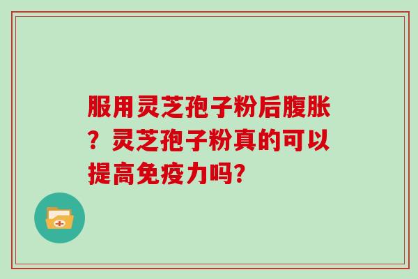 服用灵芝孢子粉后腹胀?灵芝孢子粉真的可以提高免疫力吗?