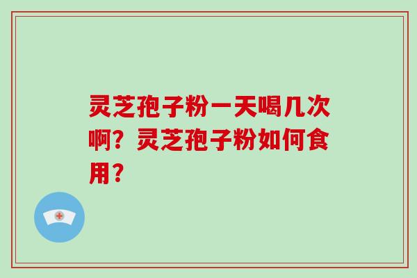 灵芝孢子粉一天喝几次啊？灵芝孢子粉如何食用？
