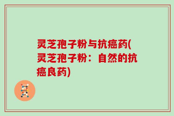 灵芝孢子粉与抗癌药(灵芝孢子粉:自然的抗癌良药)