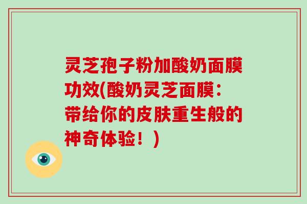 灵芝孢子粉加酸奶面膜功效(酸奶灵芝面膜:带给你的皮肤重生般的神奇体验!)