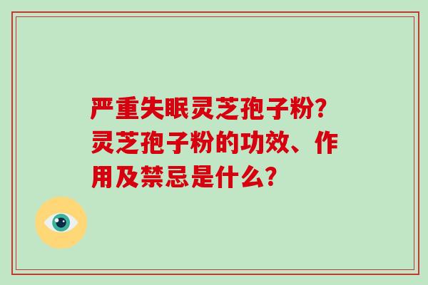 严重失眠灵芝孢子粉?灵芝孢子粉的功效、作用及禁忌是什么?