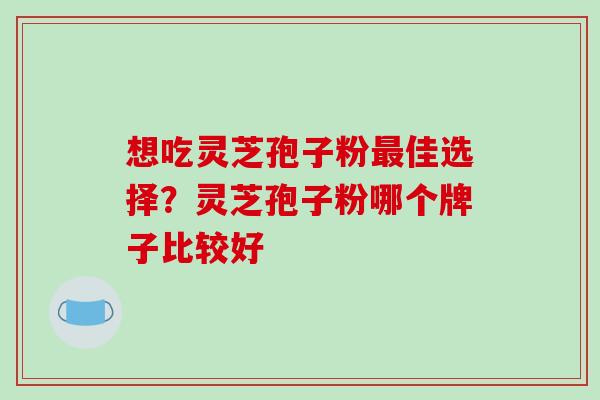 想吃灵芝孢子粉最佳选择？灵芝孢子粉哪个牌子比较好