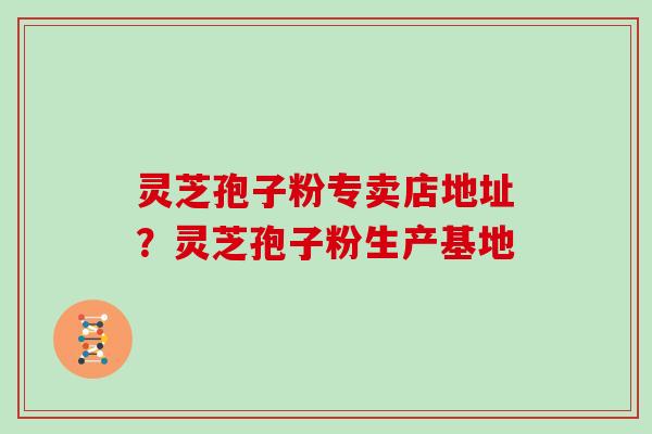 灵芝孢子粉专卖店地址?灵芝孢子粉生产基地