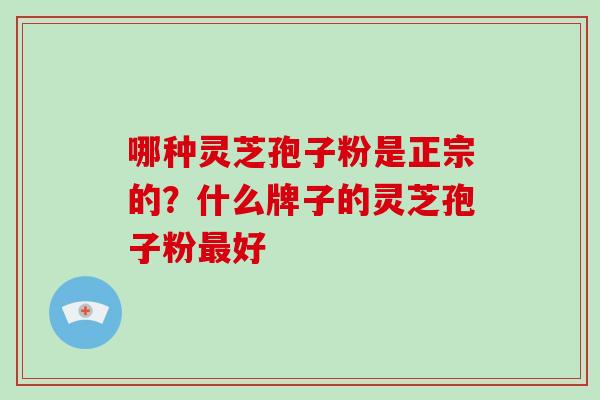 哪种灵芝孢子粉是正宗的？什么牌子的灵芝孢子粉最好