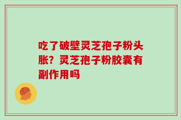 吃了破壁灵芝孢子粉头胀？灵芝孢子粉胶囊有副作用吗