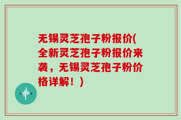 无锡灵芝孢子粉报价(全新灵芝孢子粉报价来袭,无锡灵芝孢子粉价格详解!)