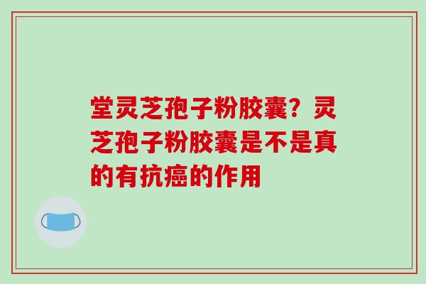 堂灵芝孢子粉胶囊？灵芝孢子粉胶囊是不是真的有抗癌的作用