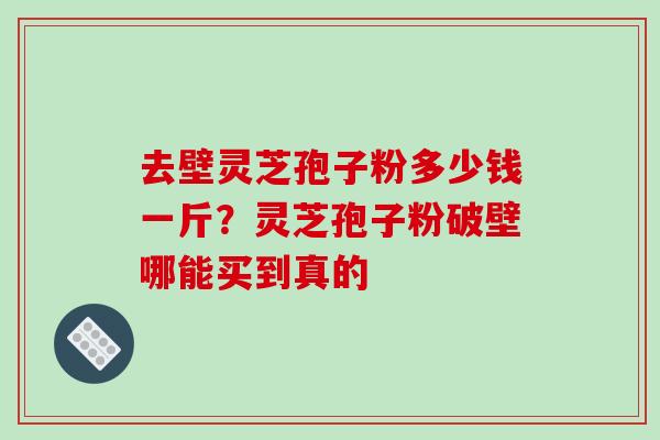 去壁灵芝孢子粉多少钱一斤？灵芝孢子粉破壁哪能买到真的