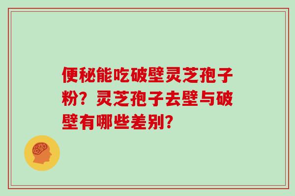 便秘能吃破壁灵芝孢子粉?灵芝孢子去壁与破壁有哪些差别?