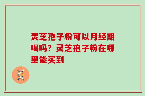 灵芝孢子粉可以月经期喝吗?灵芝孢子粉在哪里能买到