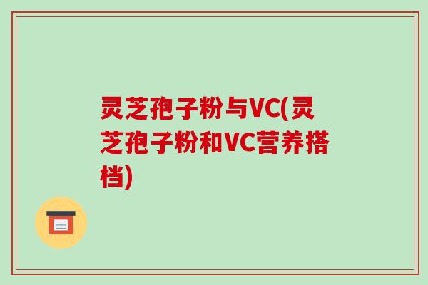 灵芝孢子粉与VC(灵芝孢子粉和VC营养搭档)
