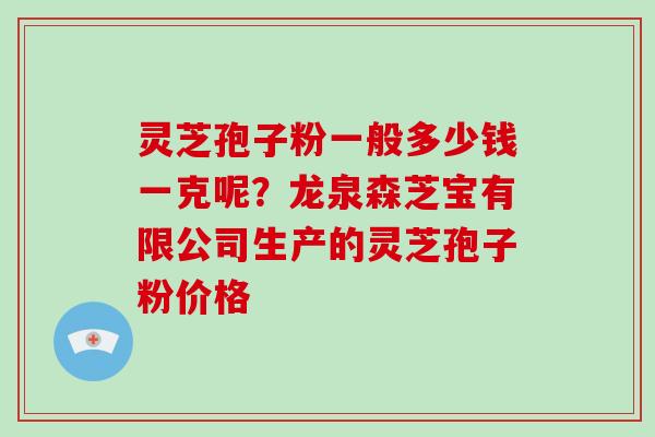 灵芝孢子粉一般多少钱一克呢?龙泉森芝宝有限公司生产的灵芝孢子粉价格