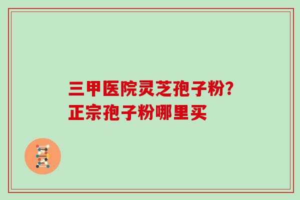 三甲医院灵芝孢子粉?正宗孢子粉哪里买