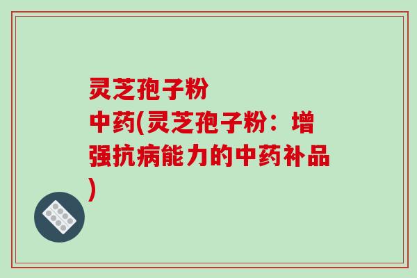 灵芝孢子粉     中药(灵芝孢子粉：增强抗病能力的中药补品)