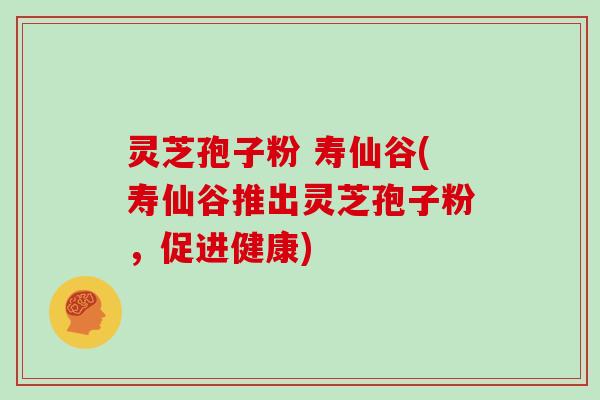 灵芝孢子粉 寿仙谷(寿仙谷推出灵芝孢子粉,促进健康)