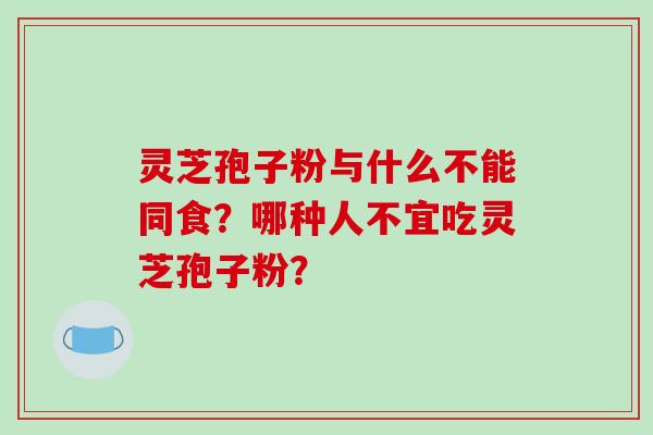 灵芝孢子粉与什么不能同食？哪种人不宜吃灵芝孢子粉？