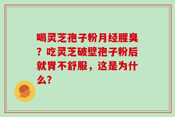喝灵芝孢子粉月经腥臭?吃灵芝破壁孢子粉后就胃不舒服,这是为什么?