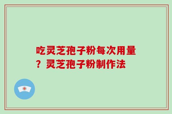 吃灵芝孢子粉每次用量?灵芝孢子粉制作法
