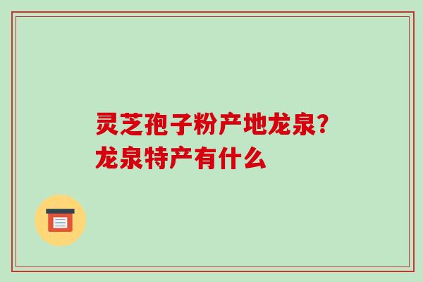 灵芝孢子粉产地龙泉?龙泉特产有什么