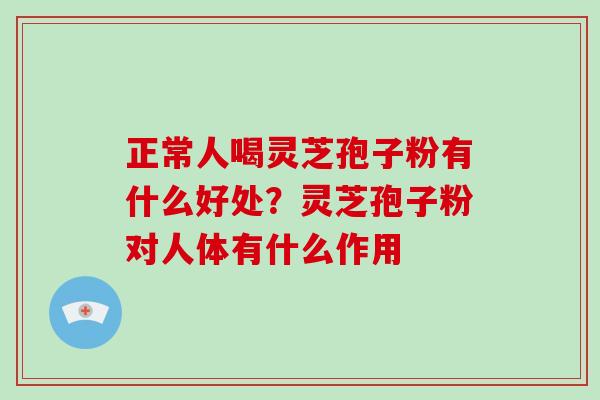 正常人喝灵芝孢子粉有什么好处?灵芝孢子粉对人体有什么作用
