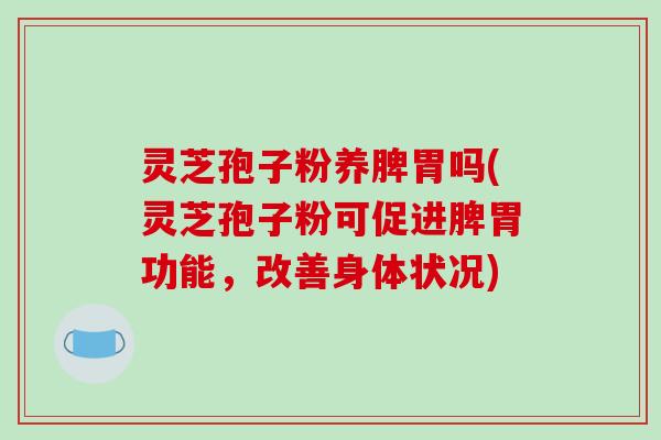 灵芝孢子粉养脾胃吗(灵芝孢子粉可促进脾胃功能，改善身体状况)