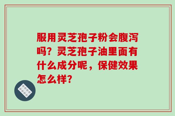 服用灵芝孢子粉会腹泻吗?灵芝孢子油里面有什么成分呢,保健效果怎么样?