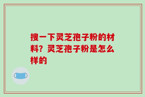 搜一下灵芝孢子粉的材料?灵芝孢子粉是怎么样的