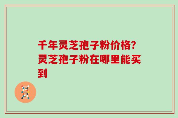 千年灵芝孢子粉价格？灵芝孢子粉在哪里能买到