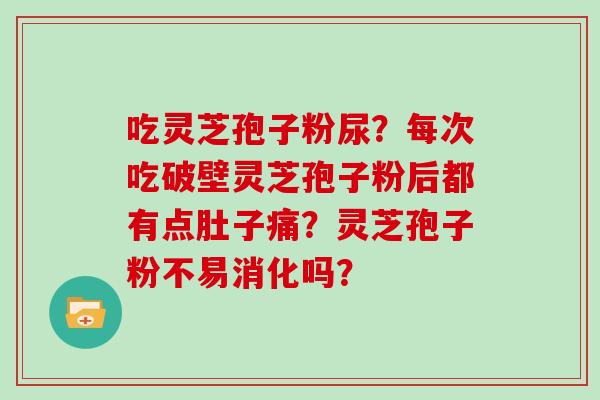 吃灵芝孢子粉尿?每次吃破壁灵芝孢子粉后都有点肚子痛?灵芝孢子粉不易消化吗?