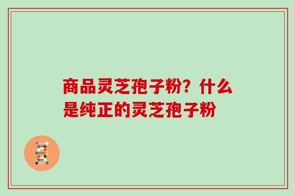 商品灵芝孢子粉?什么是纯正的灵芝孢子粉