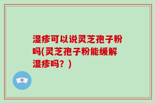 湿疹可以说灵芝孢子粉吗(灵芝孢子粉能缓解湿疹吗？)