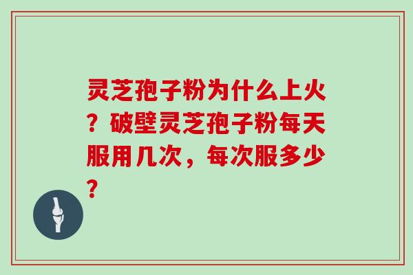 灵芝孢子粉为什么上火？破壁灵芝孢子粉每天服用几次，每次服多少？