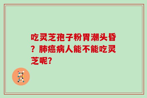 吃灵芝孢子粉胃潮头昏?肺癌病人能不能吃灵芝呢?