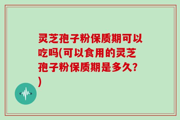 灵芝孢子粉保质期可以吃吗(可以食用的灵芝孢子粉保质期是多久?)