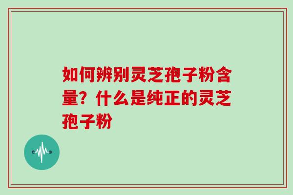 如何辨别灵芝孢子粉含量?什么是纯正的灵芝孢子粉
