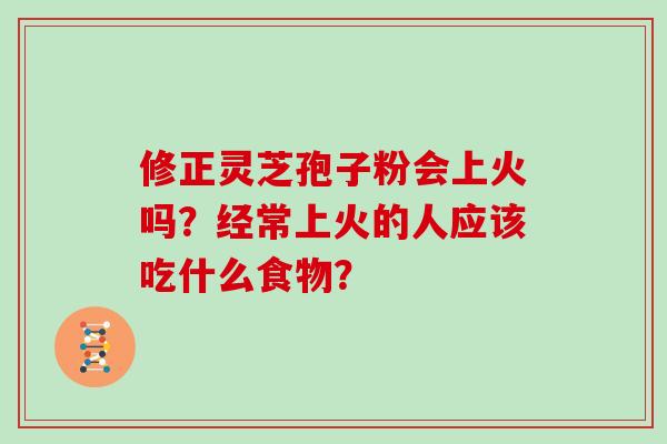 修正灵芝孢子粉会上火吗？经常上火的人应该吃什么食物？