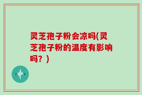 灵芝孢子粉会凉吗(灵芝孢子粉的温度有影响吗?)