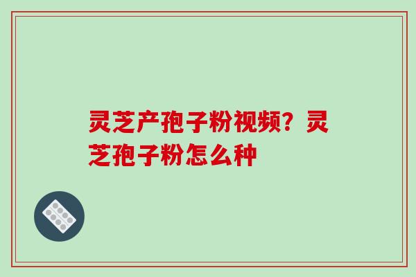 灵芝产孢子粉视频?灵芝孢子粉怎么种