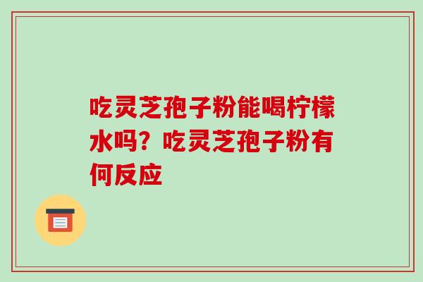 吃灵芝孢子粉能喝柠檬水吗？吃灵芝孢子粉有何反应