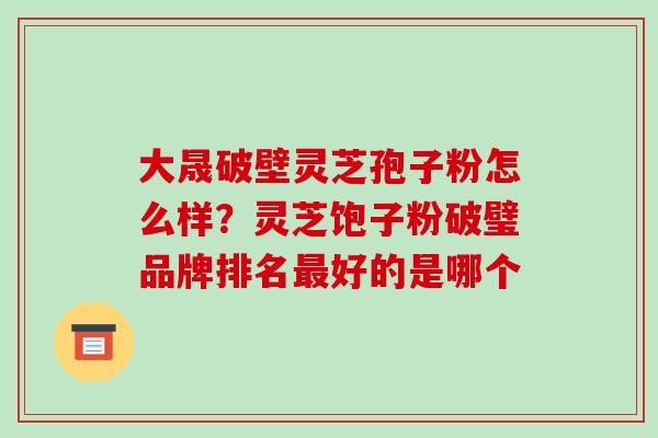 大晟破壁灵芝孢子粉怎么样?灵芝饱子粉破璧品牌排名最好的是哪个