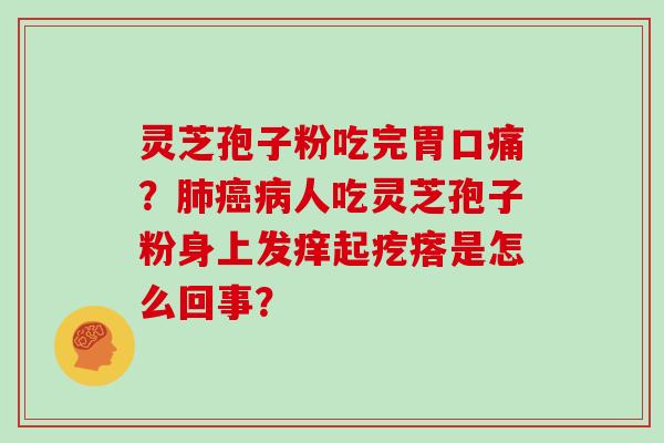 灵芝孢子粉吃完胃口痛?肺癌病人吃灵芝孢子粉身上发痒起疙瘩是怎么回事?